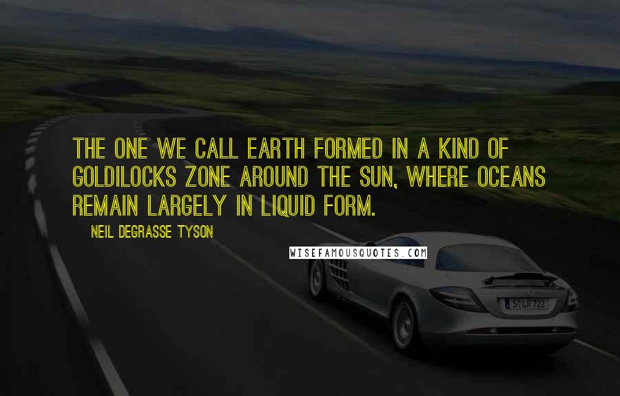 Neil DeGrasse Tyson Quotes: The one we call Earth formed in a kind of Goldilocks zone around the Sun, where oceans remain largely in liquid form.