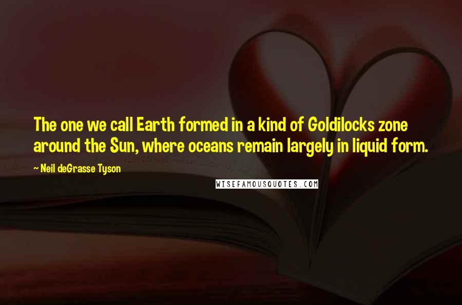 Neil DeGrasse Tyson Quotes: The one we call Earth formed in a kind of Goldilocks zone around the Sun, where oceans remain largely in liquid form.