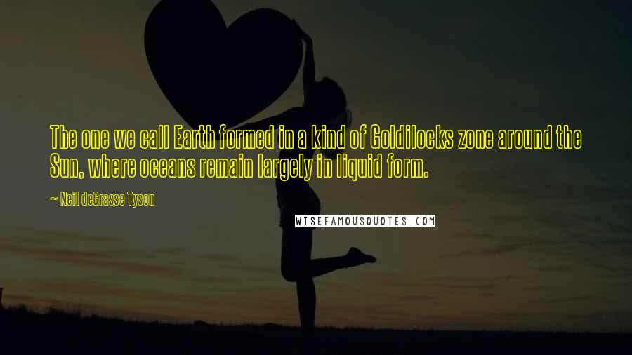 Neil DeGrasse Tyson Quotes: The one we call Earth formed in a kind of Goldilocks zone around the Sun, where oceans remain largely in liquid form.