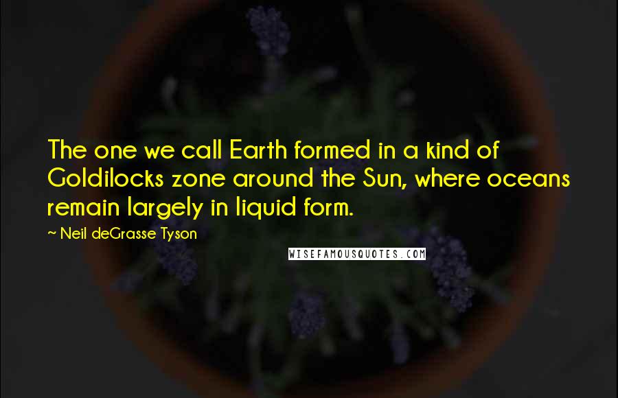Neil DeGrasse Tyson Quotes: The one we call Earth formed in a kind of Goldilocks zone around the Sun, where oceans remain largely in liquid form.