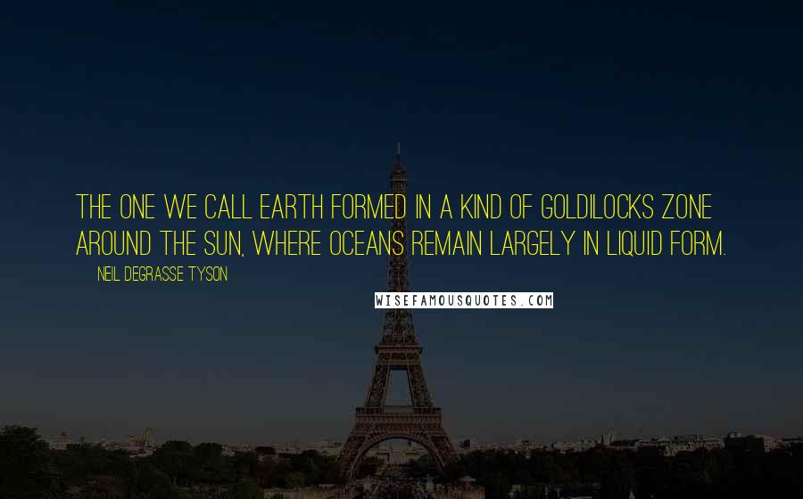 Neil DeGrasse Tyson Quotes: The one we call Earth formed in a kind of Goldilocks zone around the Sun, where oceans remain largely in liquid form.