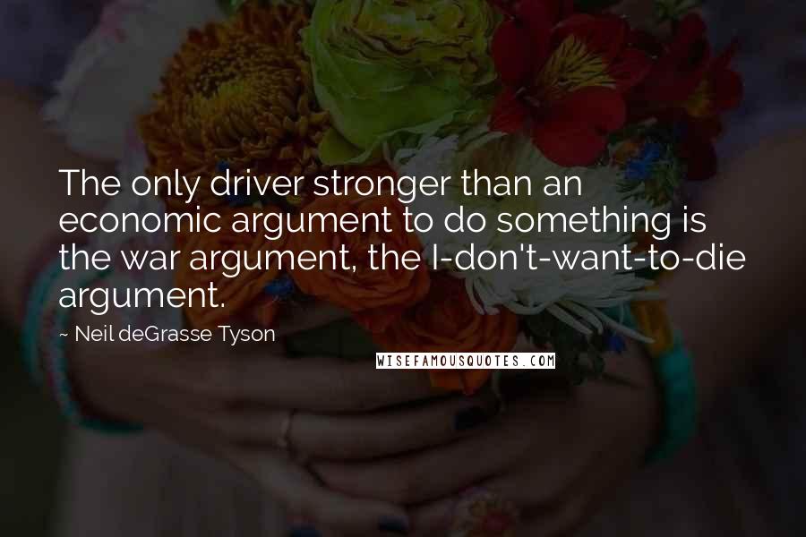 Neil DeGrasse Tyson Quotes: The only driver stronger than an economic argument to do something is the war argument, the I-don't-want-to-die argument.