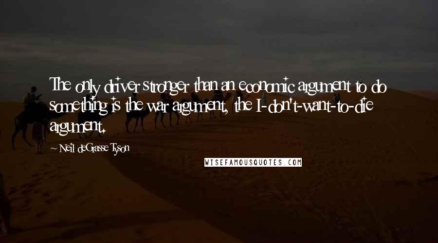 Neil DeGrasse Tyson Quotes: The only driver stronger than an economic argument to do something is the war argument, the I-don't-want-to-die argument.