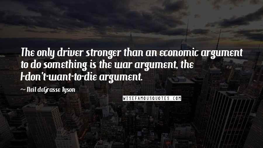 Neil DeGrasse Tyson Quotes: The only driver stronger than an economic argument to do something is the war argument, the I-don't-want-to-die argument.