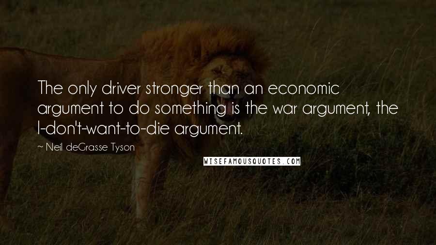 Neil DeGrasse Tyson Quotes: The only driver stronger than an economic argument to do something is the war argument, the I-don't-want-to-die argument.