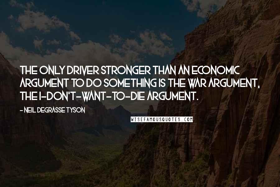 Neil DeGrasse Tyson Quotes: The only driver stronger than an economic argument to do something is the war argument, the I-don't-want-to-die argument.