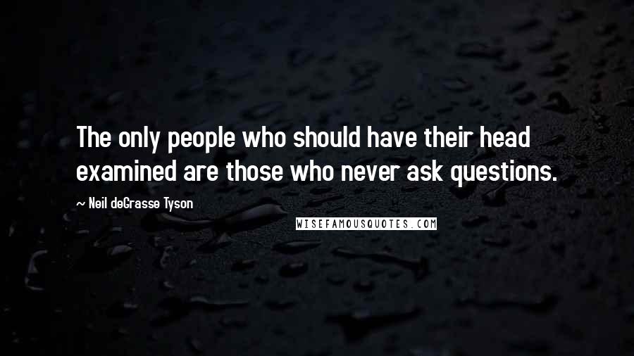 Neil DeGrasse Tyson Quotes: The only people who should have their head examined are those who never ask questions.