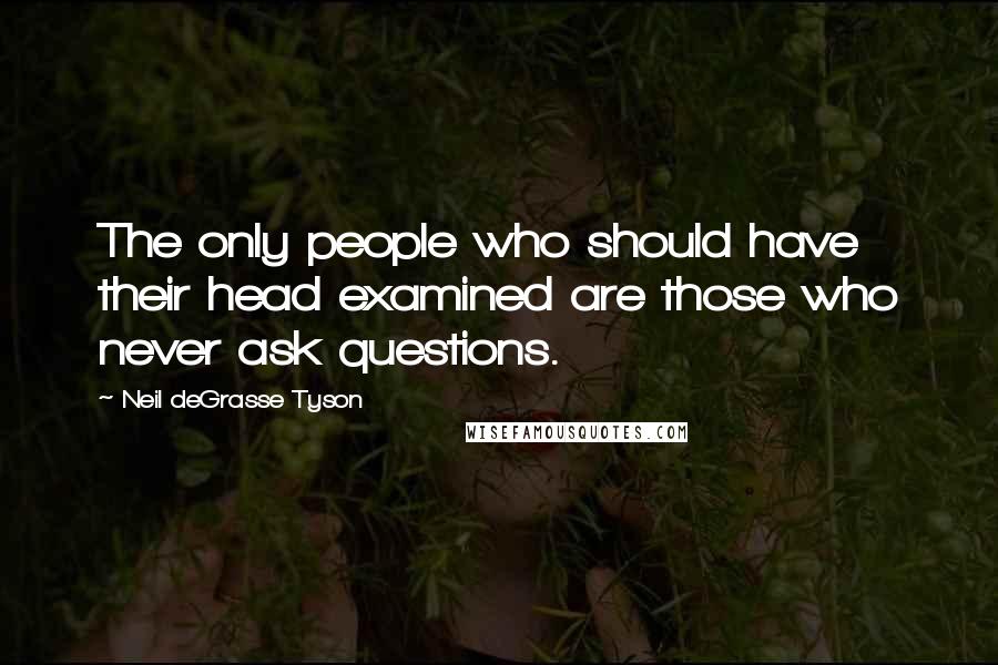 Neil DeGrasse Tyson Quotes: The only people who should have their head examined are those who never ask questions.