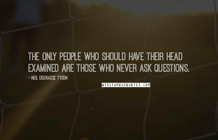 Neil DeGrasse Tyson Quotes: The only people who should have their head examined are those who never ask questions.