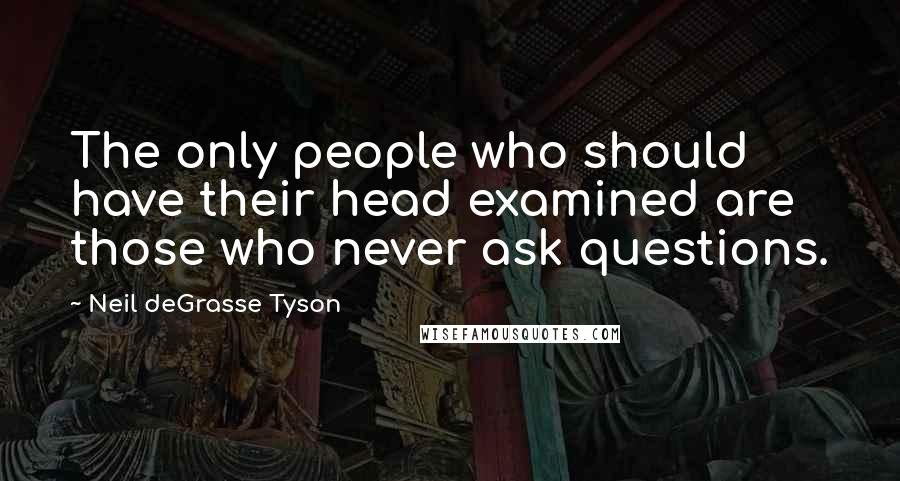 Neil DeGrasse Tyson Quotes: The only people who should have their head examined are those who never ask questions.