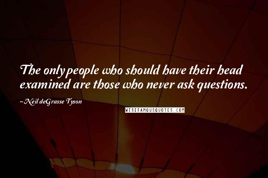 Neil DeGrasse Tyson Quotes: The only people who should have their head examined are those who never ask questions.