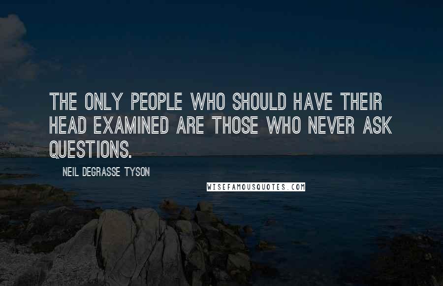 Neil DeGrasse Tyson Quotes: The only people who should have their head examined are those who never ask questions.