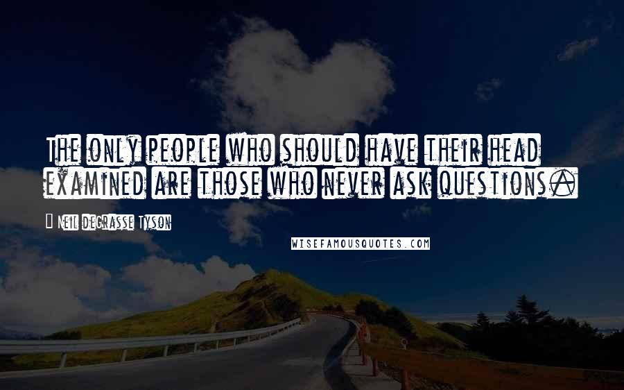 Neil DeGrasse Tyson Quotes: The only people who should have their head examined are those who never ask questions.