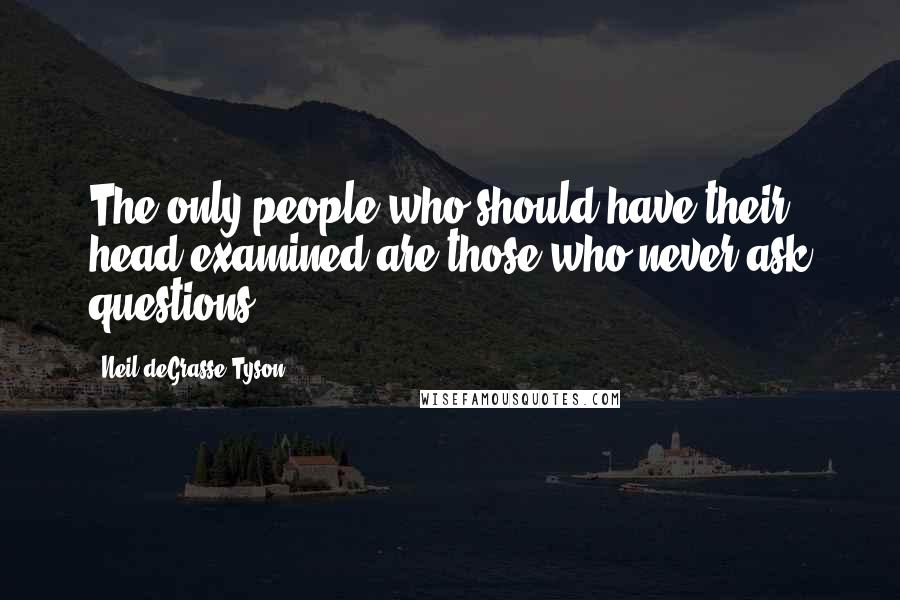 Neil DeGrasse Tyson Quotes: The only people who should have their head examined are those who never ask questions.