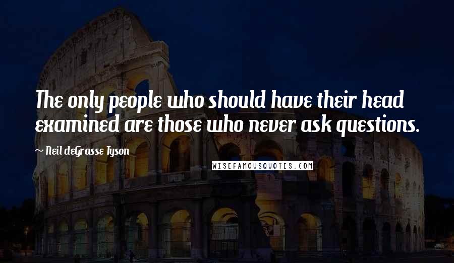 Neil DeGrasse Tyson Quotes: The only people who should have their head examined are those who never ask questions.