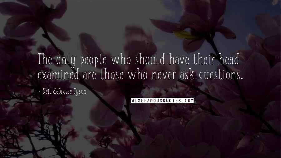 Neil DeGrasse Tyson Quotes: The only people who should have their head examined are those who never ask questions.