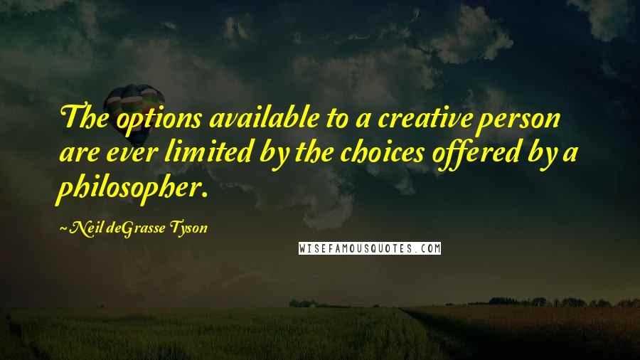 Neil DeGrasse Tyson Quotes: The options available to a creative person are ever limited by the choices offered by a philosopher.