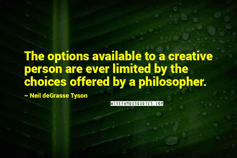 Neil DeGrasse Tyson Quotes: The options available to a creative person are ever limited by the choices offered by a philosopher.