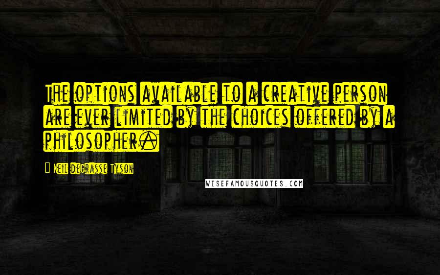 Neil DeGrasse Tyson Quotes: The options available to a creative person are ever limited by the choices offered by a philosopher.