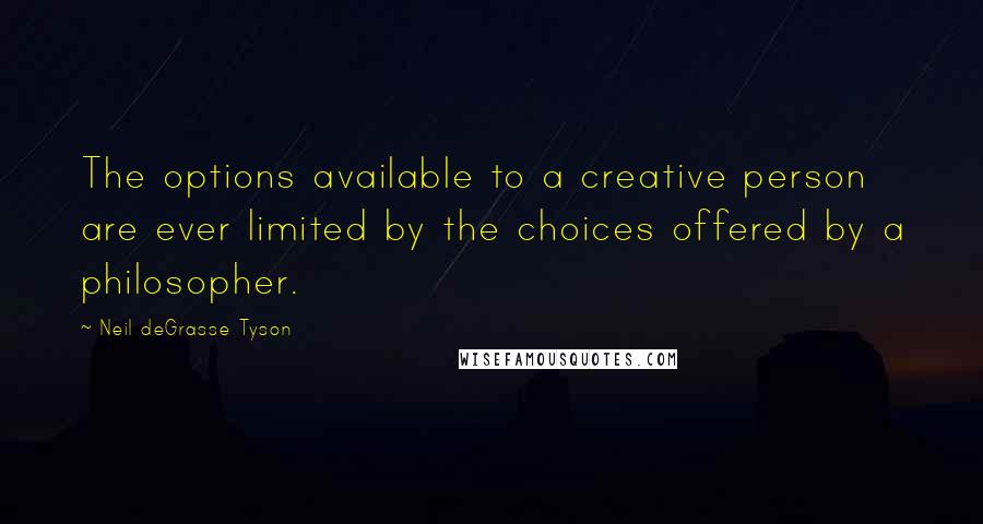 Neil DeGrasse Tyson Quotes: The options available to a creative person are ever limited by the choices offered by a philosopher.