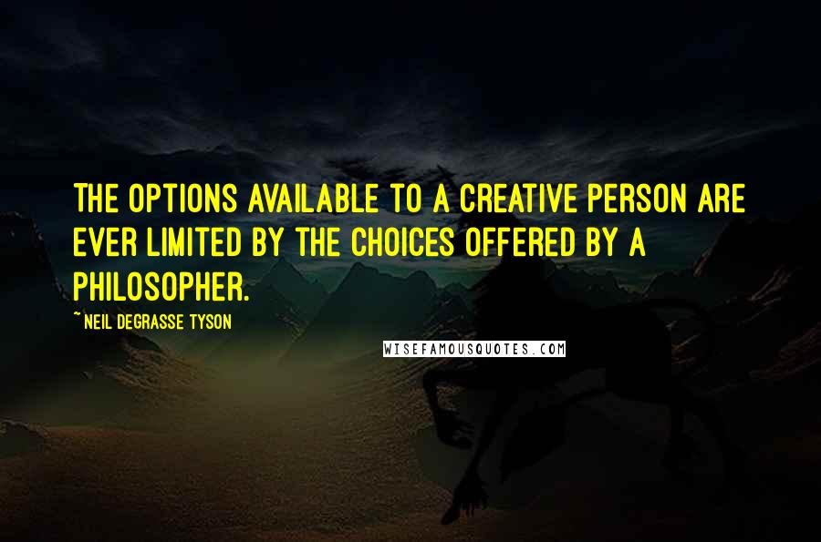 Neil DeGrasse Tyson Quotes: The options available to a creative person are ever limited by the choices offered by a philosopher.