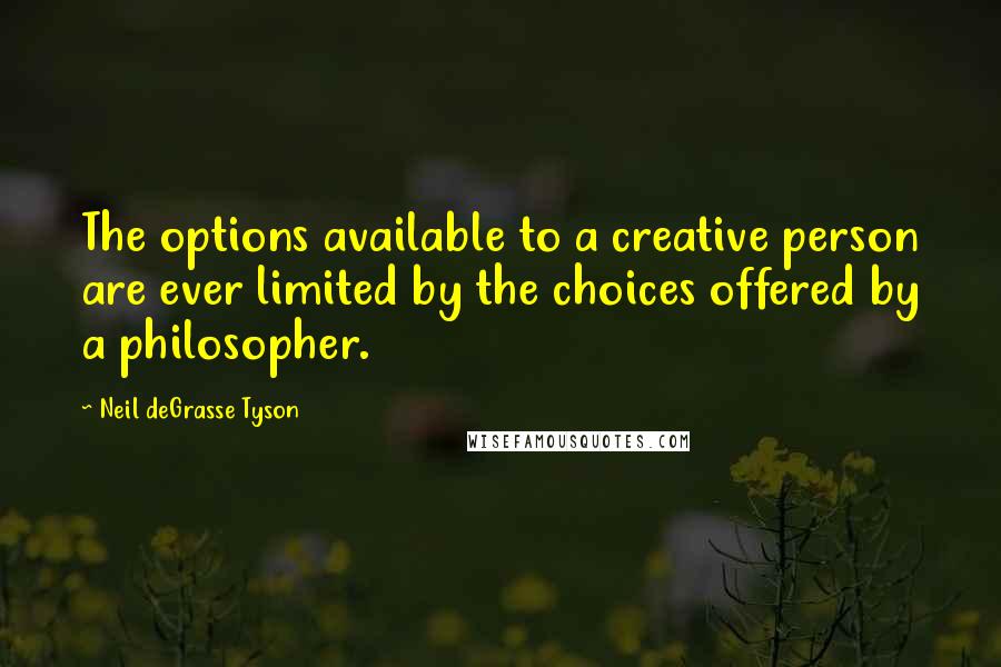 Neil DeGrasse Tyson Quotes: The options available to a creative person are ever limited by the choices offered by a philosopher.