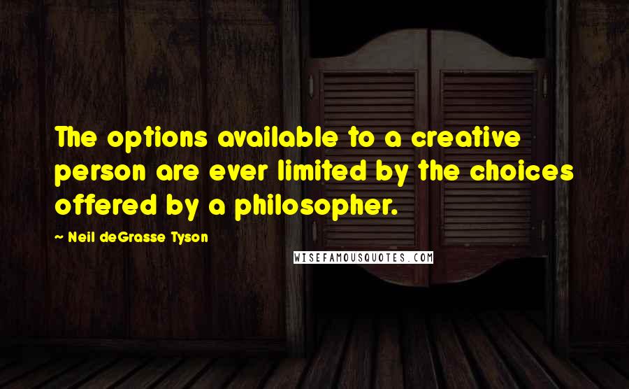 Neil DeGrasse Tyson Quotes: The options available to a creative person are ever limited by the choices offered by a philosopher.