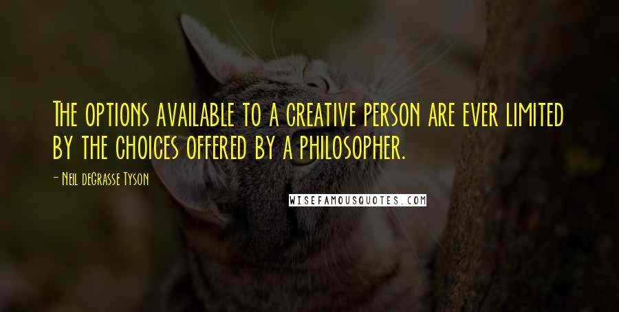 Neil DeGrasse Tyson Quotes: The options available to a creative person are ever limited by the choices offered by a philosopher.