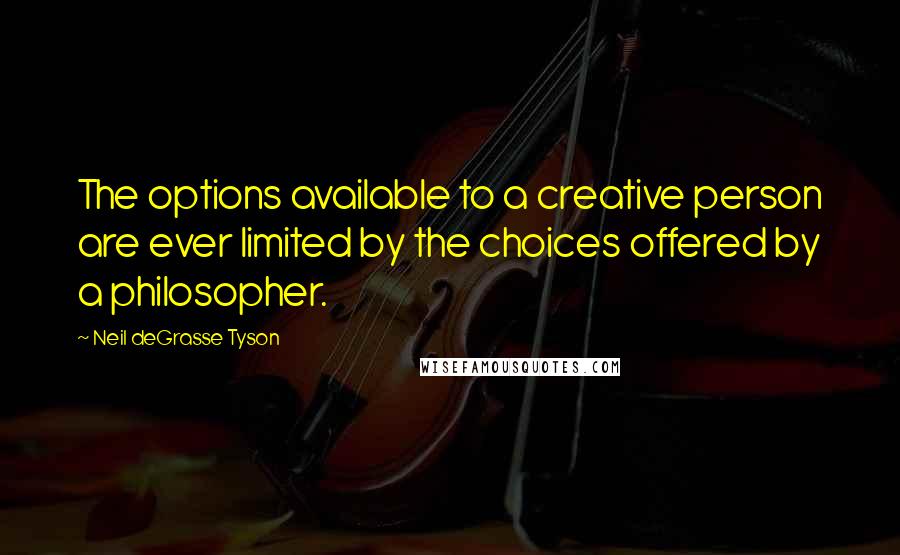 Neil DeGrasse Tyson Quotes: The options available to a creative person are ever limited by the choices offered by a philosopher.