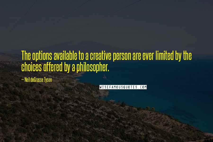 Neil DeGrasse Tyson Quotes: The options available to a creative person are ever limited by the choices offered by a philosopher.