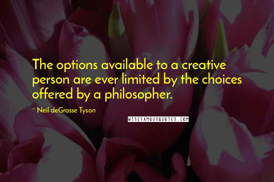 Neil DeGrasse Tyson Quotes: The options available to a creative person are ever limited by the choices offered by a philosopher.