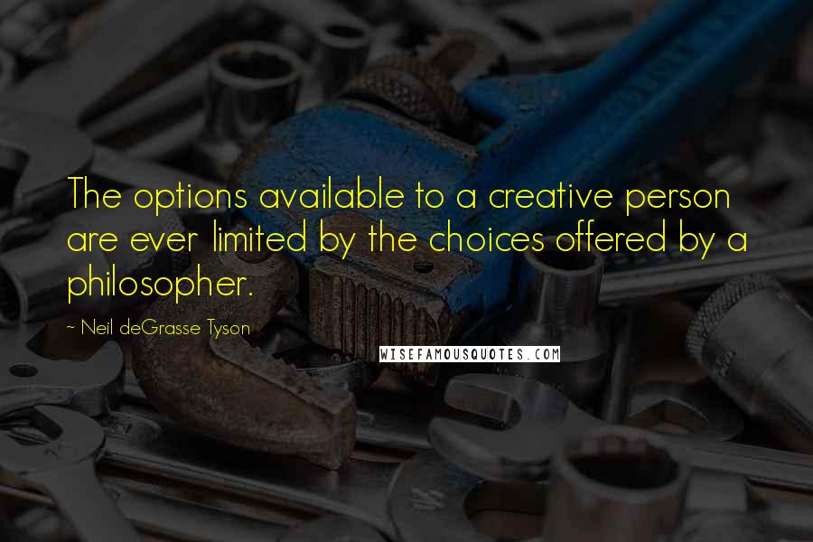 Neil DeGrasse Tyson Quotes: The options available to a creative person are ever limited by the choices offered by a philosopher.