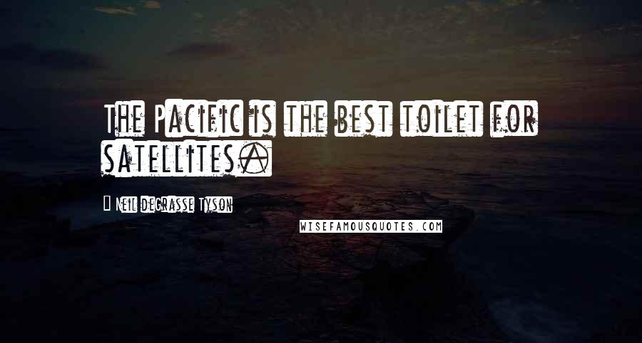 Neil DeGrasse Tyson Quotes: The Pacific is the best toilet for satellites.