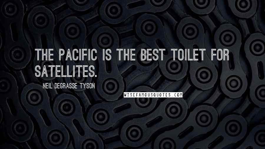 Neil DeGrasse Tyson Quotes: The Pacific is the best toilet for satellites.
