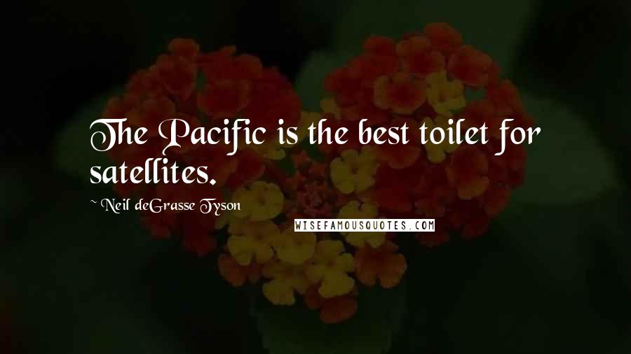Neil DeGrasse Tyson Quotes: The Pacific is the best toilet for satellites.