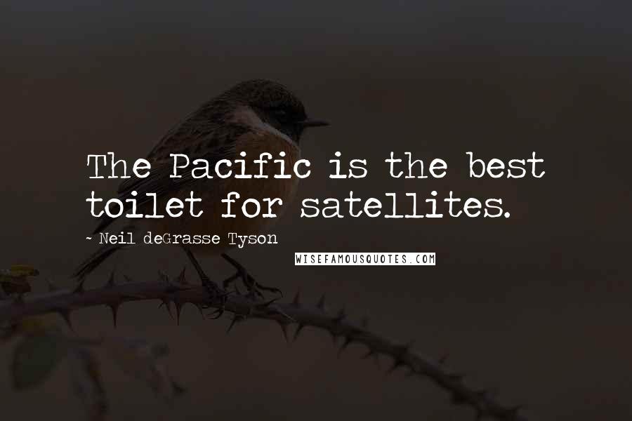 Neil DeGrasse Tyson Quotes: The Pacific is the best toilet for satellites.
