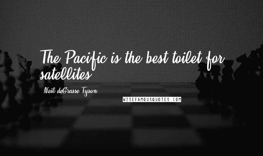 Neil DeGrasse Tyson Quotes: The Pacific is the best toilet for satellites.