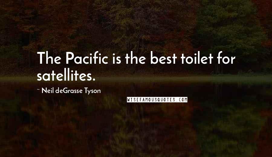 Neil DeGrasse Tyson Quotes: The Pacific is the best toilet for satellites.