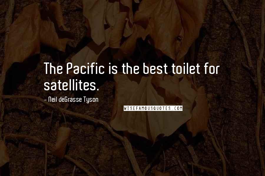Neil DeGrasse Tyson Quotes: The Pacific is the best toilet for satellites.