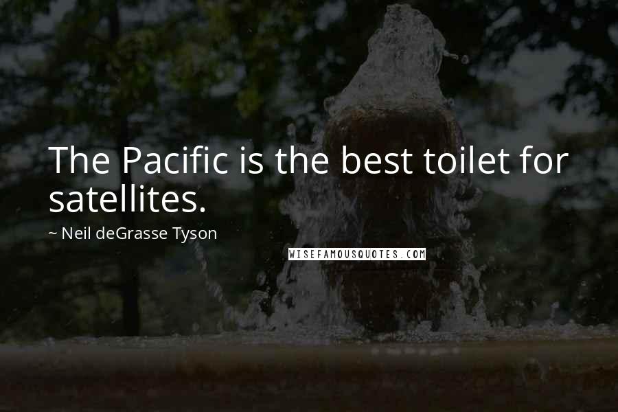 Neil DeGrasse Tyson Quotes: The Pacific is the best toilet for satellites.