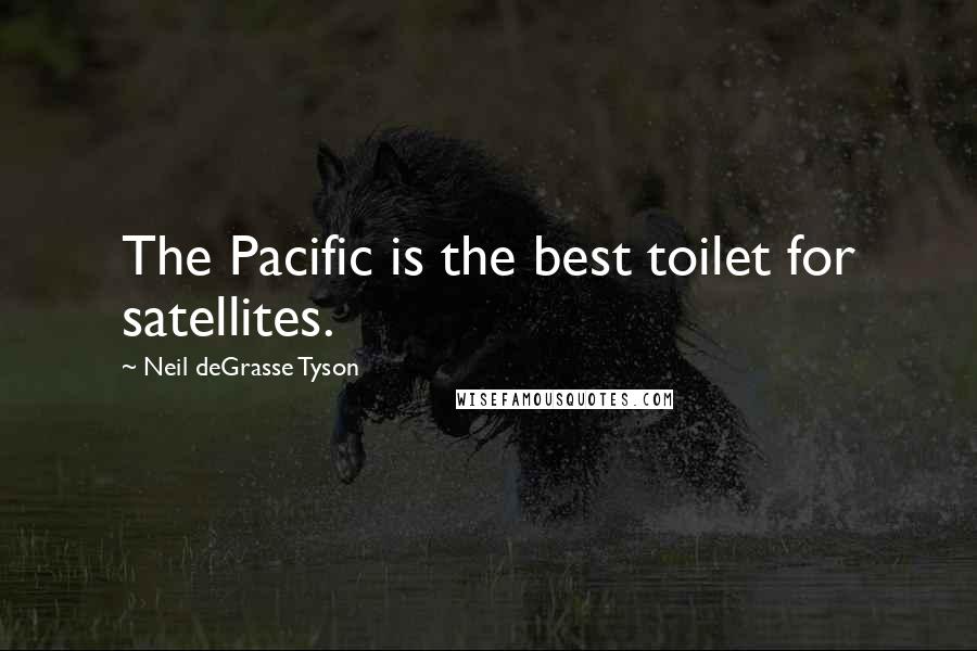 Neil DeGrasse Tyson Quotes: The Pacific is the best toilet for satellites.