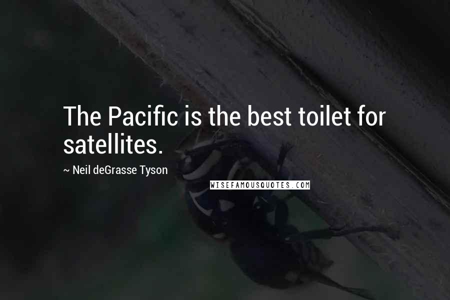 Neil DeGrasse Tyson Quotes: The Pacific is the best toilet for satellites.