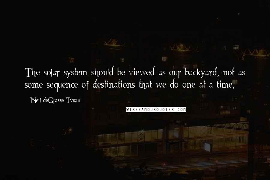 Neil DeGrasse Tyson Quotes: The solar system should be viewed as our backyard, not as some sequence of destinations that we do one at a time.