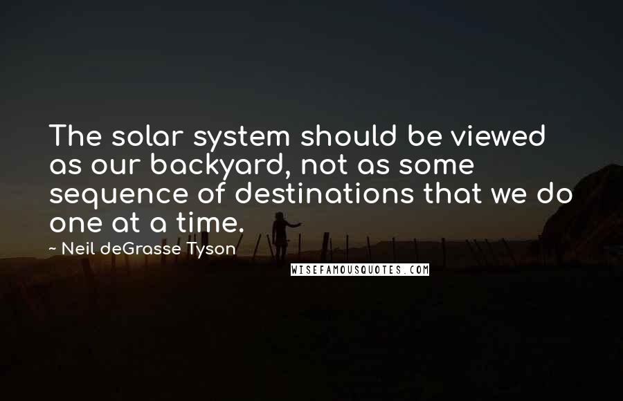Neil DeGrasse Tyson Quotes: The solar system should be viewed as our backyard, not as some sequence of destinations that we do one at a time.