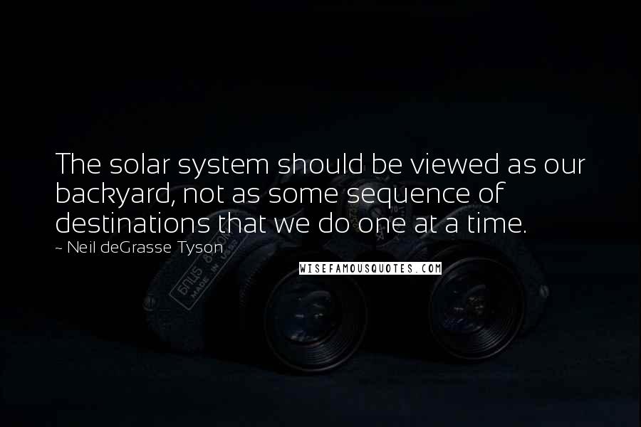 Neil DeGrasse Tyson Quotes: The solar system should be viewed as our backyard, not as some sequence of destinations that we do one at a time.