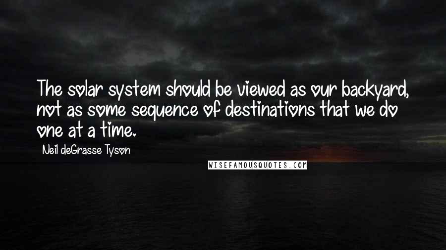 Neil DeGrasse Tyson Quotes: The solar system should be viewed as our backyard, not as some sequence of destinations that we do one at a time.