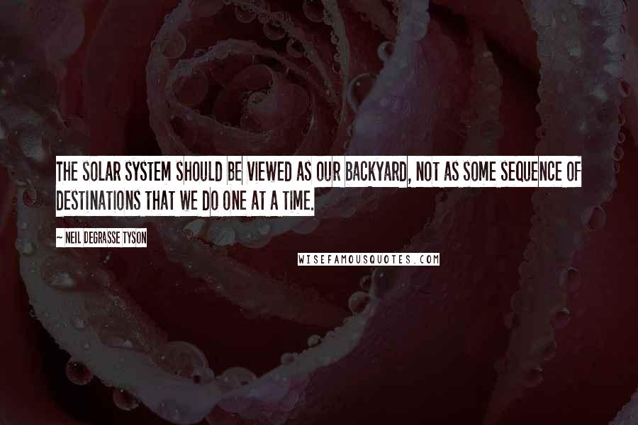 Neil DeGrasse Tyson Quotes: The solar system should be viewed as our backyard, not as some sequence of destinations that we do one at a time.