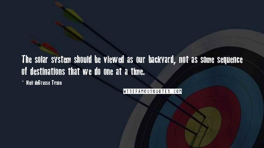Neil DeGrasse Tyson Quotes: The solar system should be viewed as our backyard, not as some sequence of destinations that we do one at a time.