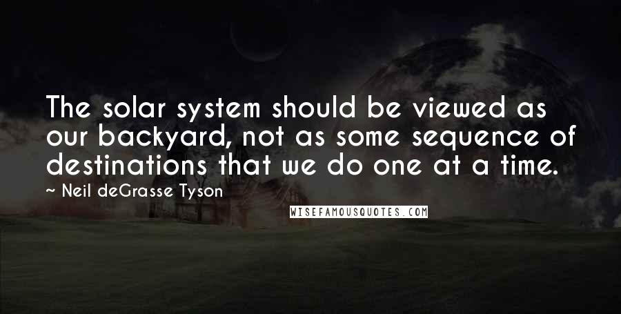 Neil DeGrasse Tyson Quotes: The solar system should be viewed as our backyard, not as some sequence of destinations that we do one at a time.