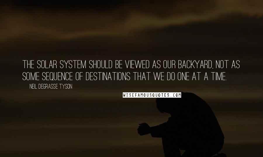 Neil DeGrasse Tyson Quotes: The solar system should be viewed as our backyard, not as some sequence of destinations that we do one at a time.